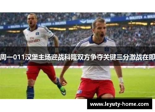 周一011汉堡主场迎战科隆双方争夺关键三分激战在即