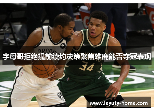 字母哥拒绝提前续约决策聚焦雄鹿能否夺冠表现