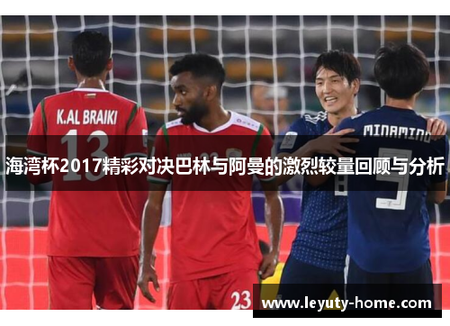 海湾杯2017精彩对决巴林与阿曼的激烈较量回顾与分析