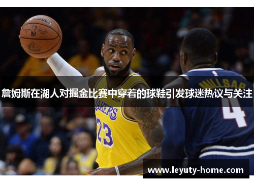詹姆斯在湖人对掘金比赛中穿着的球鞋引发球迷热议与关注