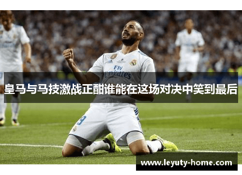 皇马与马技激战正酣谁能在这场对决中笑到最后